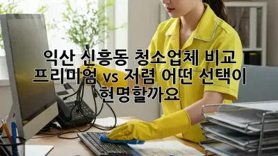 익산 신흥동 청소업체 비교: 프리미엄 vs 저렴, 어떤 선택이 현명할까요?